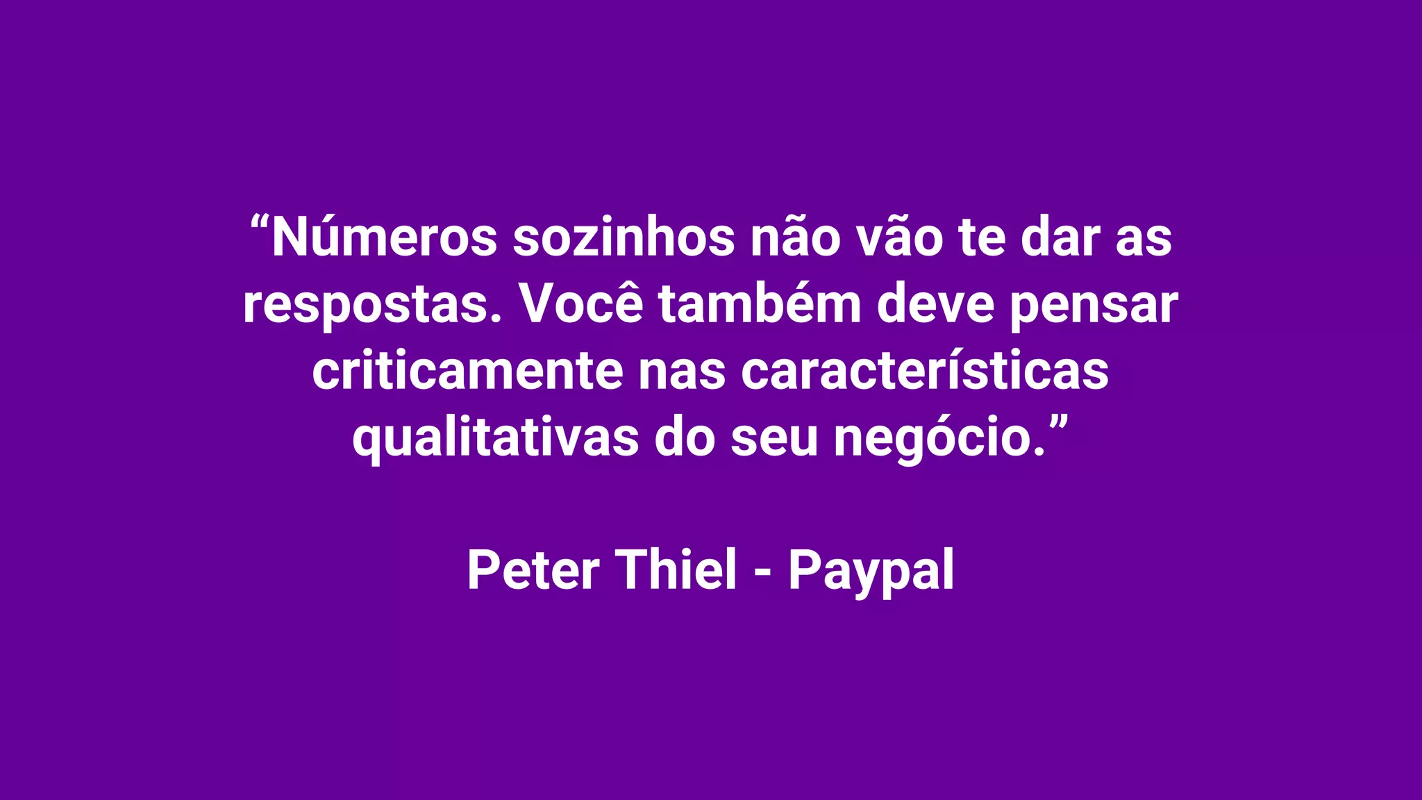 “Números sozinhos não vão te dar as
respostas. Você também deve pensar
criticamente nas características
qualitativas do seu negócio.”
Peter Thiel - Paypal
 