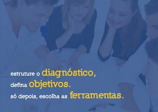 estruture o diagnóstico,
defina objetivos.

só depois, escolha as ferramentas.
 