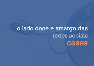 o lado doce e amargo das
             redes sociais
                  cases
 