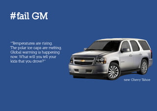 #fail GM

“Temperatures are rising.
The polar ice caps are melting.
Global warming is happening
now. What will you tell your
kids that you drove?”



                                  new Chevy Tahoe
 