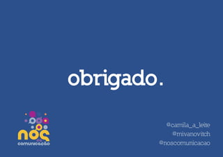 obrigado.

          @camila_a_leite
            @mivanovitch
        @noscomunicacao
 