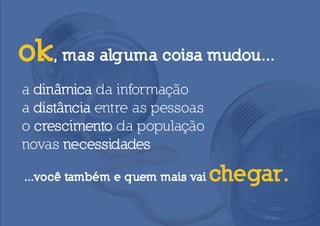 ok, mas alguma coisa mudou...
a dinâmica da informação
a distância entre as pessoas
o crescimento da população
novas necessidades

...você também e quem mais vai   chegar.
 