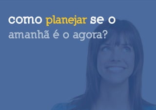 como planejar se o
amanhã é o agora?
 