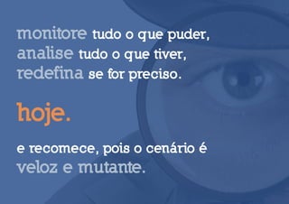 monitore tudo o que puder,
analise tudo o que tiver,
redefina se for preciso.

hoje.
e recomece, pois o cenário é
veloz e mutante.
 