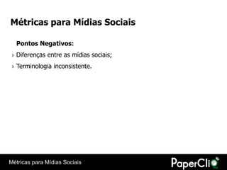 Métricas para Mídias Sociais

  Pontos Negativos:
 › Diferenças entre as mídias sociais;
 › Terminologia inconsistente.




Métricas para Mídias Sociais
 
