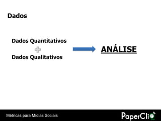 Dados


  Dados Quantitativos
                               ANÁLISE
  Dados Qualitativos




Métricas para Mídias Sociais
 