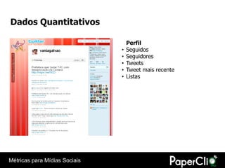 Dados Quantitativos

                                   Perfil
                               •   Seguidos
                               •   Seguidores
                               •   Tweets
                               •   Tweet mais recente
                               •   Listas




Métricas para Mídias Sociais
 