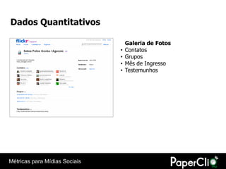 Dados Quantitativos

                                   Galeria de Fotos
                               •   Contatos
                               •   Grupos
                               •   Mês de Ingresso
                               •   Testemunhos




Métricas para Mídias Sociais
 