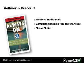 Vollmer & Precourt


                               › Métricas Tradicionais
                               › Comportamentais e focadas em Ações
                               › Novas Mídias




Métricas para Mídias Sociais
 