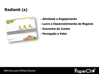 Radian6 (a)

                               › Atividade e Engajamento
                               › Lucro e Desenvolvimento de Negócio
                               › Economia de Custos
                               › Percepção e Valor




Métricas para Mídias Sociais
 
