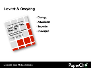 Lovett & Owyang

                               › Diálogo
                               › Advocacia
                               › Suporte
                               › Inovação




Métricas para Mídias Sociais
 