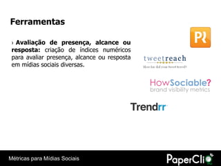Ferramentas

 › Avaliação de presença, alcance ou
 resposta: criação de índices numéricos
 para avaliar presença, alcance ou resposta
 em mídias sociais diversas.




Métricas para Mídias Sociais
 