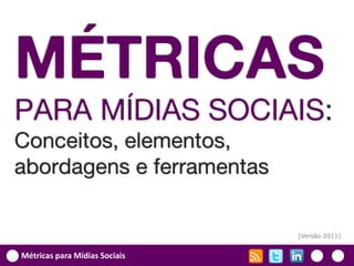 MÉTRICAS
PARA MÍDIAS SOCIAIS:
Conceitos, elementos,
abordagens e ferramentas

                               [Versão 2011]


Métricas para Mídias Sociais
 