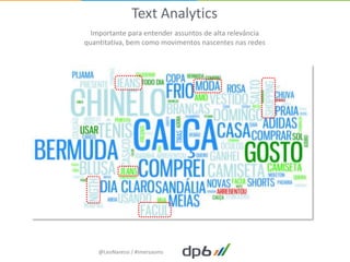Text Analytics
  Importante para entender assuntos de alta relevância
quantitativa, bem como movimentos nascentes nas redes




    @LeoNaressi / #imersaoms
 