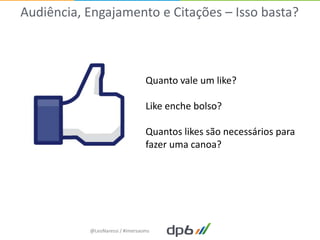 Audiência, Engajamento e Citações – Isso basta?



                                 Quanto vale um like?

                                 Like enche bolso?

                                 Quantos likes são necessários para
                                 fazer uma canoa?




           @LeoNaressi / #imersaoms
 