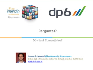 #imersaoms




                         Perguntas?

                  Dúvidas? Comentários?




             Leonardo Naressi @LeoNaressi / #imersaoms
             CIO da dp6 e Presidente do Comitê de Web Analytics do IAB Brasil
             www.dp6.com.br
 