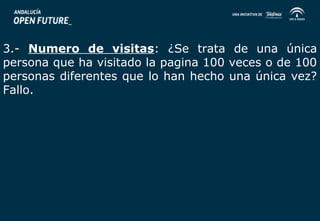 3.- Numero de visitas: ¿Se trata de una única 
persona que ha visitado la pagina 100 veces o de 100 
personas diferentes que lo han hecho una única vez? 
Fallo. 
 