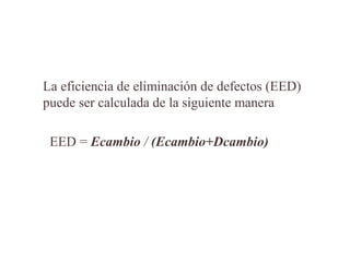 La eficiencia de eliminación de defectos (EED)
puede ser calculada de la siguiente manera
EED = Ecambio / (Ecambio+Dcambio)
 