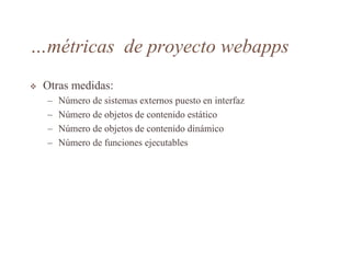 …métricas de proyecto webapps
 Otras medidas:
– Número de sistemas externos puesto en interfaz
– Número de objetos de contenido estático
– Número de objetos de contenido dinámico
– Número de funciones ejecutables
 