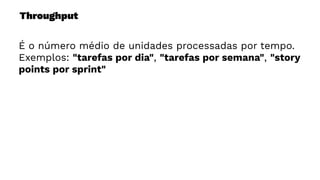 Throughput
É o número médio de unidades processadas por tempo.
Exemplos: "tarefas por dia", "tarefas por semana", "story
points por sprint"
 