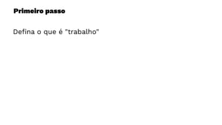 Primeiro passo
Deﬁna o que é "trabalho"
 