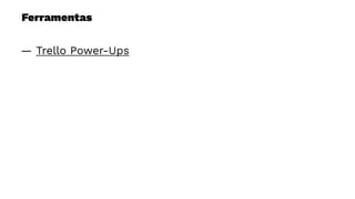 Ferramentas
— Trello Power-Ups
 