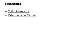 Ferramentas
— Trello Power-Ups
— Extensions do Chrome
 