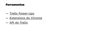 Ferramentas
— Trello Power-Ups
— Extensions do Chrome
— API do Trello
 