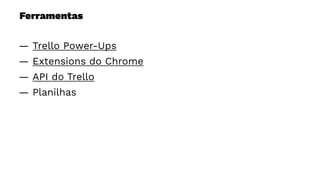 Ferramentas
— Trello Power-Ups
— Extensions do Chrome
— API do Trello
— Planilhas
 