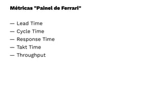 Métricas "Painel de Ferrari"
— Lead Time
— Cycle Time
— Response Time
— Takt Time
— Throughput
 