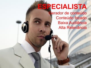 ESPECIALISTA
Gerador de conteúdo
Conteúdo focado
Baixa Audiência
Alta Relevância
 