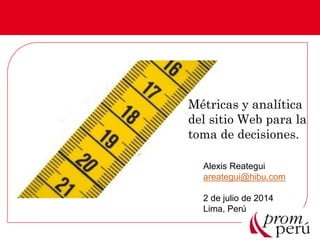 Métricas y analítica
del sitio Web para la
toma de decisiones.
Alexis Reategui
areategui@hibu.com
2 de julio de 2014
Lima, Perú
 