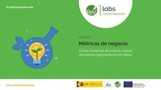 labs.emprendeverde.es
#LabsEmprendeverde
Cómo mantener el control y tomar
decisiones apoyándonos en datos
Métricas de negocio
29/10/2918
 