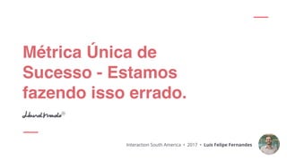 Métrica Única de
Sucesso - Estamos
fazendo isso errado.
Interaction South America • 2017 • Luis Felipe Fernandes
 
