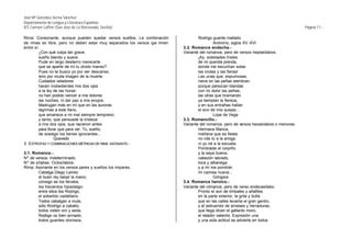 José Mª González-Serna Sánchez
Departamento de Lengua y Literatura Española
IES Carmen Laffón (San José de La Rinconada, Sevilla)                                                                                   Página 11.-

Rima: Consonante, aunque pueden quedar versos sueltos. La combinación             Rodrigo guante mallado.
de rimas es libre, pero no deben estar muy separados los versos q rimen
                                                                 ue                        Anónimo, siglos XV -XVI
entre sí.                                                                 3.2. Romance endecha.-
         ¿Con qué culpa tan grave,                                        Variante del romance, pero de versos heptasílabos.
         sueño blando y suave.                                                    ¡Ay, soledades tristes
         Pude en largo destierro merecerte                                        de mi querida prenda,
         que se aparte de mí tu olvido manso?                                     donde me escuchan solas
         Pues no te busco yo por ser descanso,                                    las ondas y las fieras!
         sino por muda imagen de la muerte.                                       Las unas que, espumosas,
         Cuidados veladores                                                       nieve en las peñas siembran,
         hacen inobedientes mis dos ojos                                          porque parezcan blandas
         a la ley de las horas:                                                   con mi dolor las peñas;
         no han podido vencer a mis dolores                                       las otras que bramando
         las noches, ni dar paz a mis enojos.                                     ya tiemplan la fiereza,
         Madrugan más en mí que en las auroras                                    y en sus entrañas hallan
         lágrimas a este llano,                                                   el eco de mis quejas...
         que amanece a mi mal siempre temprano;                                            Lope de Vega
         y tanto, que persuade la tristeza                                3.3. Romancillo.-
         a mis dos ojos, que nacieron antes                               Variante del romance, pero de versos hexasílabos o menores.
         para llorar que para ver. Tú, sueño,                                     Hermana Marica,
         de sosiego los tienes ignorantes...                                      mañana que es fiesta
                  Quevedo                                                         no irás tú a la amiga
3. ESTROFAS Y COMBINACIONES MÉTRICAS DE RIMA ASONANTE.-                           ni yo iré a la escuela.
                                                                                  Pondráste el corpiño
3.1. Romance.-                                                                    y la saya buena,
Nº de versos: Indeterminado.                                                      cabezón labrado,
Nº de sílabas: Octosílabos.                                                       toca y albanega;
Rima: Asonante en los versos pares y sueltos los impares.                         y a mí me pondrán
       Cabalga Diego Laínez                                                       mi camisa nueva...
       al buen rey besar la mano;                                                          Góngora
       consigo se los llevaba,                                            3.4. Romance heroico.-
       los trecientos hijosdalgo;                                         Variante del romance, pero de verso endecasílabo.
       entre ellos iba Rodrigo,                                                   Pronto el son de timbales y añafiles
       el soberbio castellano.                                                    en la parte exterior, la grita y bulla
       Todos cabalgan a mula,                                                     que en las calles levanta el gran gentío,
       sólo Rodrigo a caballo;                                                    y el estruendo de arneses y herraduras,
       todos visten oro y seda,                                                   que llega dicen el gallardo moro,
       Rodrigo va bien armado;                                                    el retador valiente. Expresión una
       todos guantes olorosos,                                                    y una sola actitud se advierte en todos
 