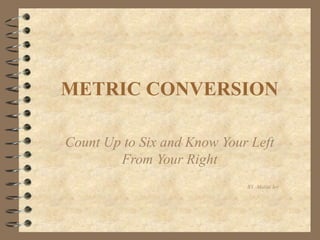 METRIC CONVERSION
Count Up to Six and Know Your Left
From Your Right
BY -Malini Ier
 