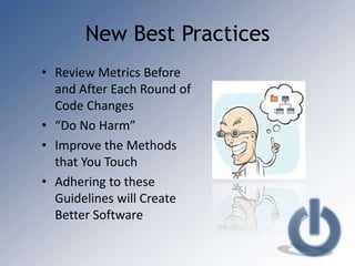 New Best Practices
• Review Metrics Before
  and After Each Round of
  Code Changes
• “Do No Harm”
• Improve the Methods
  that You Touch
• Adhering to these
  Guidelines will Create
  Better Software
 