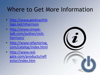 Where to Get More Information
• http://www.geekswithb
  logs.net/nharrison
• http://www.simple-
  talk.com/author/nick-
  harrison/
• http://www.refactoring.
  com/catalog/index.html
• http://www.red-
  gate.com/products/refl
  ector/index.htm
 