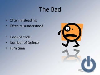 The Bad
• Often misleading
• Often misunderstood

• Lines of Code
• Number of Defects
• Turn time
 