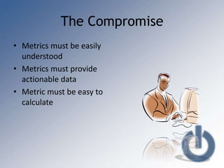 The Compromise
• Metrics must be easily
  understood
• Metrics must provide
  actionable data
• Metric must be easy to
  calculate
 