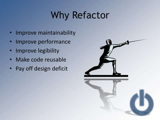 Why Refactor
•   Improve maintainability
•   Improve performance
•   Improve legibility
•   Make code reusable
•   Pay off design deficit
 