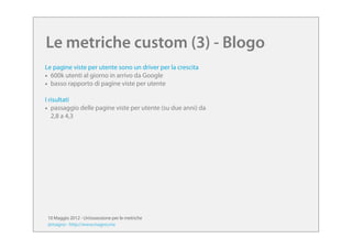 Le metriche custom (3) - Blogo
Le pagine viste per utente sono un driver per la crescita
• 600k utenti al giorno in arrivo...
