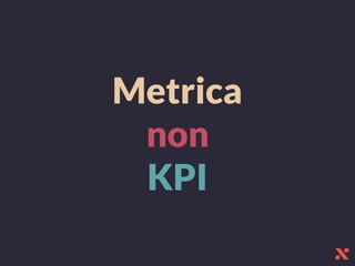 Metrica
non
KPI
 