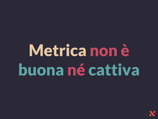 Metrica non è
buona né cattiva
 