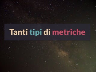 Tanti tipi di metriche
 