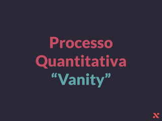 Processo
Quantitativa
“Vanity”
 