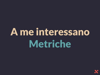 A me interessano
Metriche
 