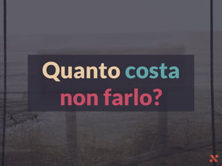 Quanto costa
non farlo?
 