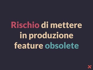 Rischio di mettere
in produzione
feature obsolete
 