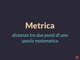 Metrica
distanza tra due punti di uno
spazio matematico
 